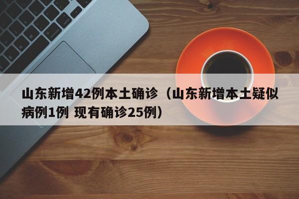 山东新增42例本土确诊（山东新增本土疑似病例1例 现有确诊25例）