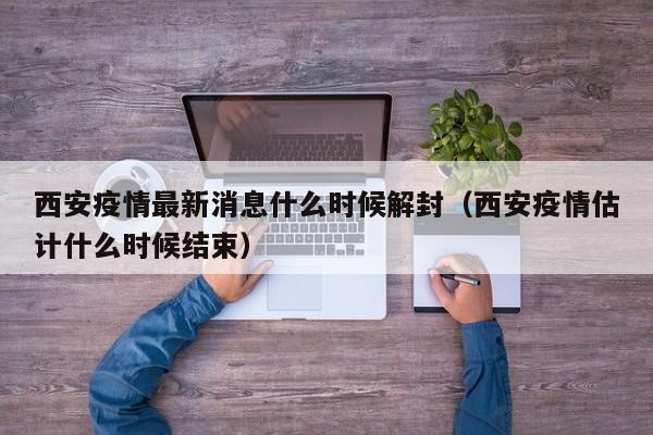西安疫情最新消息什么时候解封（西安疫情估计什么时候结束）