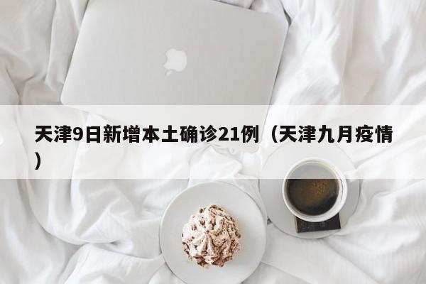 天津9日新增本土确诊21例（天津九月疫情）