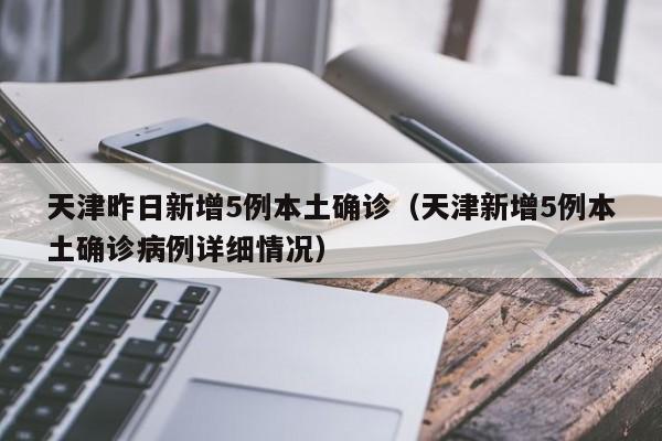 天津昨日新增5例本土确诊（天津新增5例本土确诊病例详细情况）