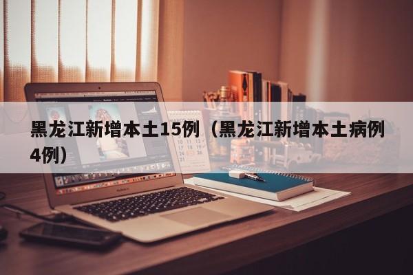 黑龙江新增本土15例（黑龙江新增本土病例4例）