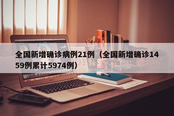 全国新增确诊病例21例（全国新增确诊1459例累计5974例）