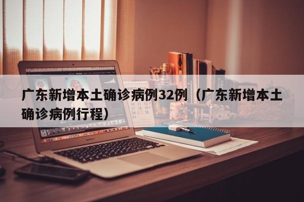 广东新增本土确诊病例32例（广东新增本土确诊病例行程）