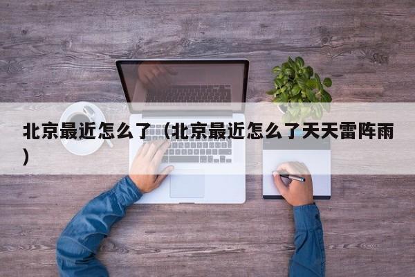 北京最近怎么了（北京最近怎么了天天雷阵雨）