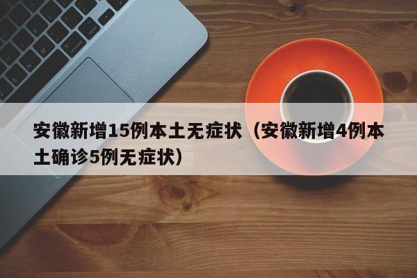 安徽新增15例本土无症状（安徽新增4例本土确诊5例无症状）