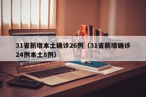 31省新增本土确诊26例（31省新增确诊24例本土8例）