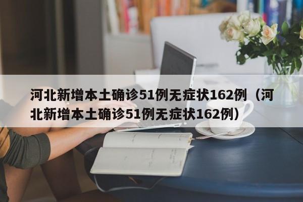 河北新增本土确诊51例无症状162例（河北新增本土确诊51例无症状162例）