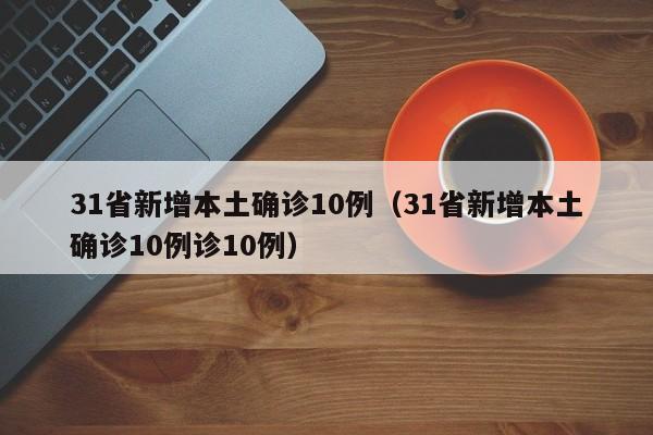 31省新增本土确诊10例（31省新增本土确诊10例诊10例）