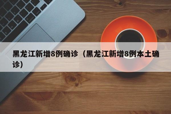 黑龙江新增8例确诊（黑龙江新增8例本土确诊）