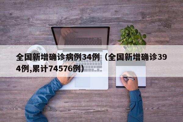全国新增确诊病例34例（全国新增确诊394例,累计74576例）