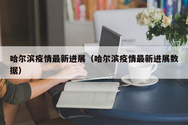 哈尔滨疫情最新进展（哈尔滨疫情最新进展数据）