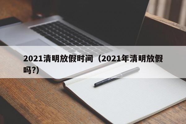 2021清明放假时间（2021年清明放假吗?）