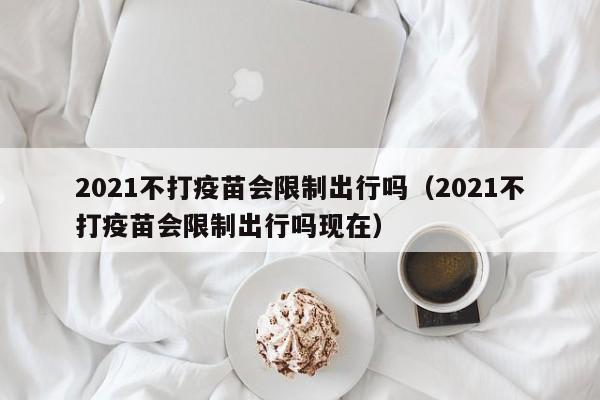 2021不打疫苗会限制出行吗（2021不打疫苗会限制出行吗现在）