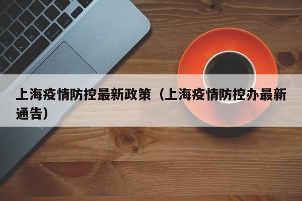 上海疫情防控最新政策（上海疫情防控办最新通告）