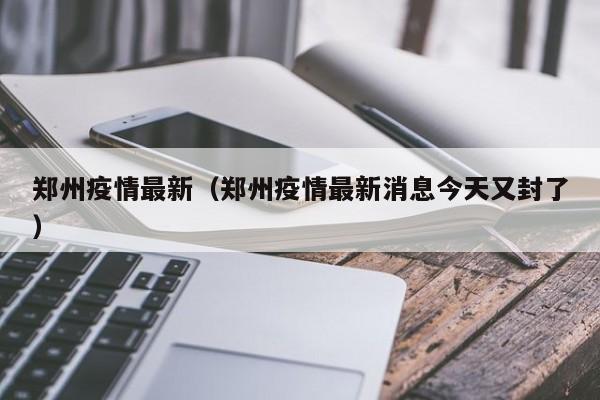 郑州疫情最新（郑州疫情最新消息今天又封了）