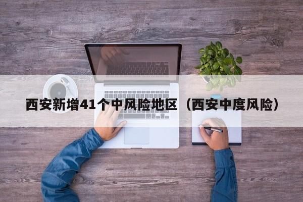 西安新增41个中风险地区（西安中度风险）