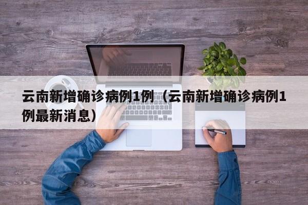 云南新增确诊病例1例（云南新增确诊病例1例最新消息）