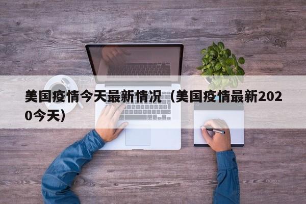美国疫情今天最新情况（美国疫情最新2020今天）