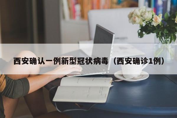 西安确认一例新型冠状病毒（西安确诊1例）