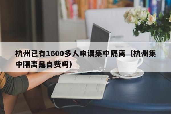杭州已有1600多人申请集中隔离（杭州集中隔离是自费吗）