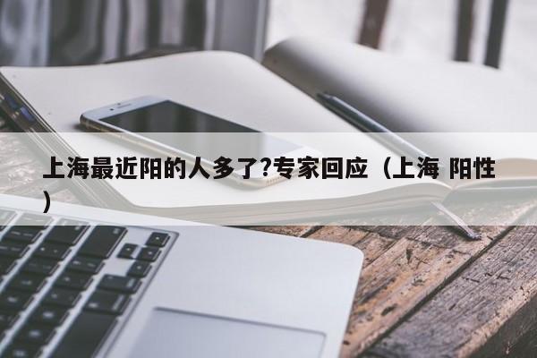上海最近阳的人多了?专家回应（上海 阳性）