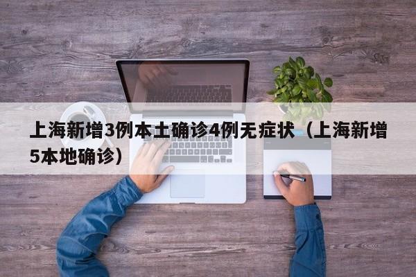 上海新增3例本土确诊4例无症状（上海新增5本地确诊）