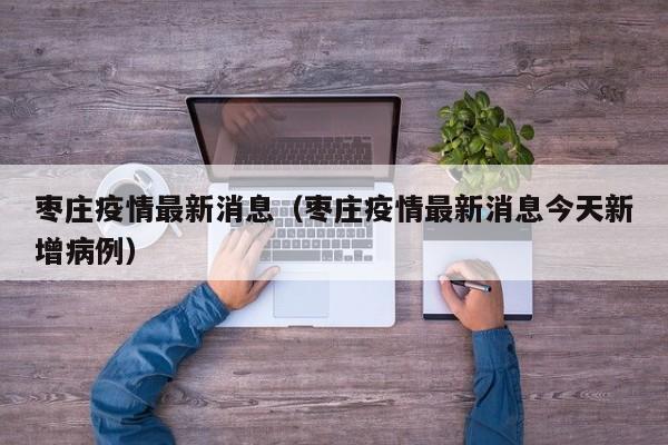 枣庄疫情最新消息（枣庄疫情最新消息今天新增病例）