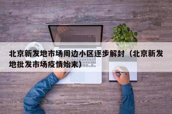 北京新发地市场周边小区逐步解封（北京新发地批发市场疫情始末）