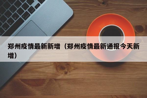 郑州疫情最新新增（郑州疫情最新通报今天新增）