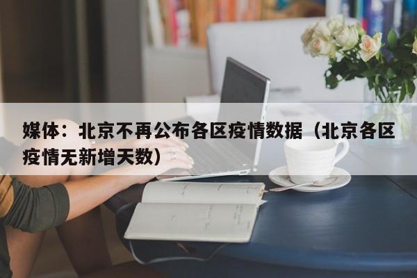 媒体：北京不再公布各区疫情数据（北京各区疫情无新增天数）