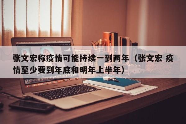 张文宏称疫情可能持续一到两年（张文宏 疫情至少要到年底和明年上半年）
