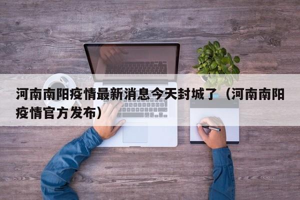 河南南阳疫情最新消息今天封城了（河南南阳疫情官方发布）