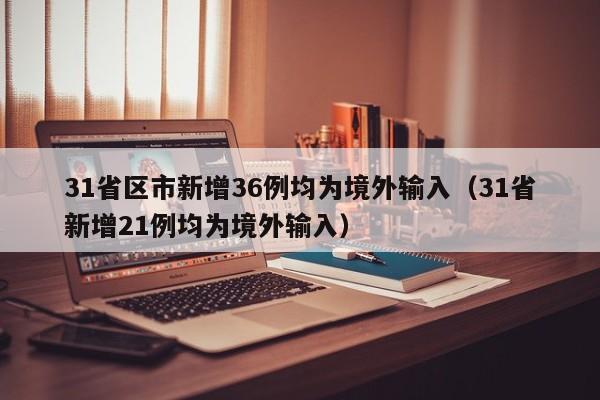 31省区市新增36例均为境外输入（31省新增21例均为境外输入）