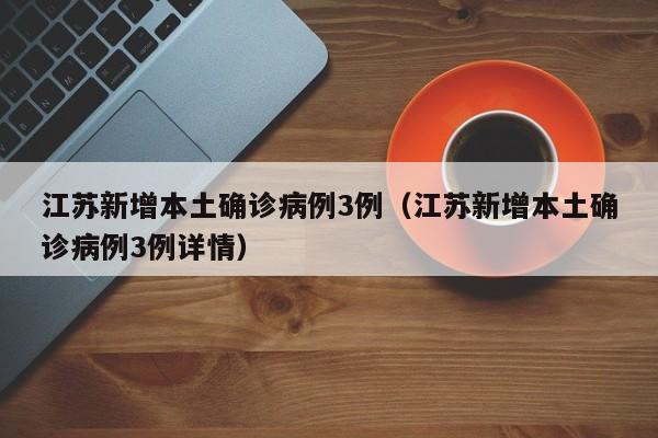 江苏新增本土确诊病例3例（江苏新增本土确诊病例3例详情）