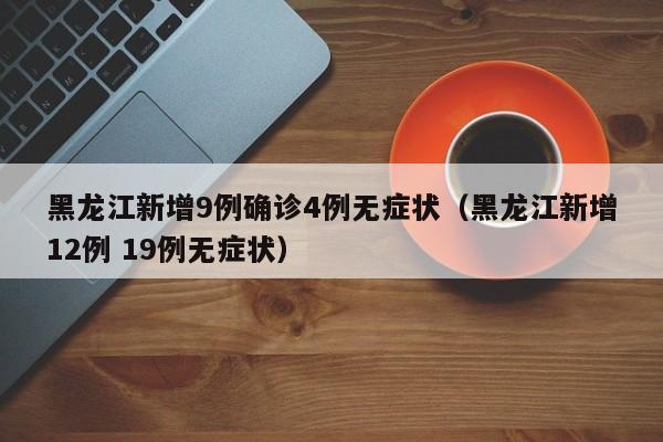 黑龙江新增9例确诊4例无症状（黑龙江新增12例 19例无症状）