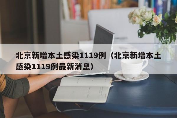北京新增本土感染1119例（北京新增本土感染1119例最新消息）