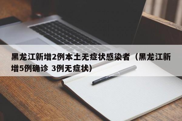 黑龙江新增2例本土无症状感染者（黑龙江新增5例确诊 3例无症状）
