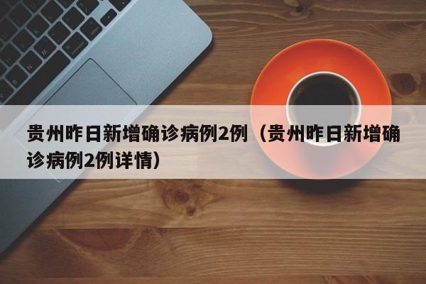 贵州昨日新增确诊病例2例（贵州昨日新增确诊病例2例详情）