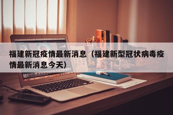 福建新冠疫情最新消息（福建新型冠状病毒疫情最新消息今天）