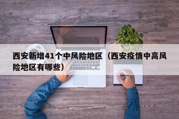 西安新增41个中风险地区（西安疫情中高风险地区有哪些）