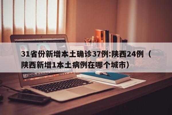 31省份新增本土确诊37例:陕西24例（陕西新增1本土病例在哪个城市）