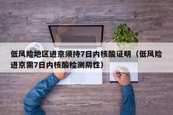 低风险地区进京须持7日内核酸证明（低风险进京需7日内核酸检测阴性）