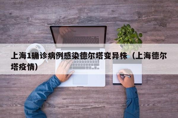 上海1确诊病例感染德尔塔变异株（上海德尔塔疫情）