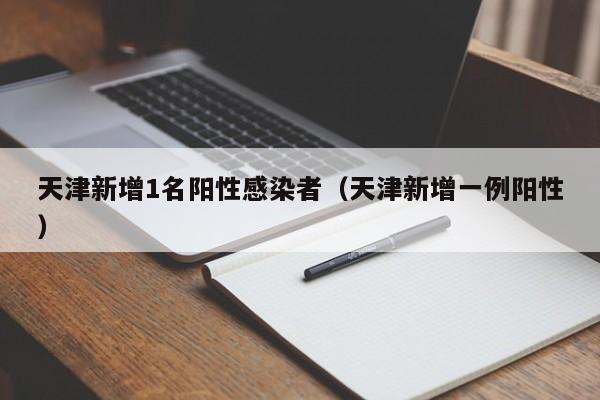 天津新增1名阳性感染者（天津新增一例阳性）