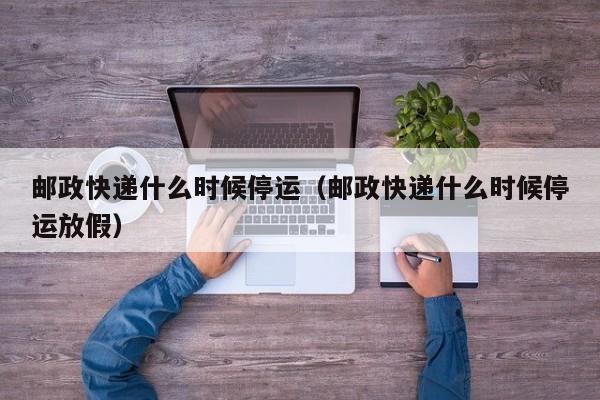 邮政快递什么时候停运（邮政快递什么时候停运放假）