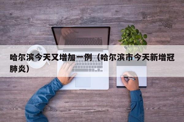 哈尔滨今天又增加一例（哈尔滨市今天新增冠肺炎）