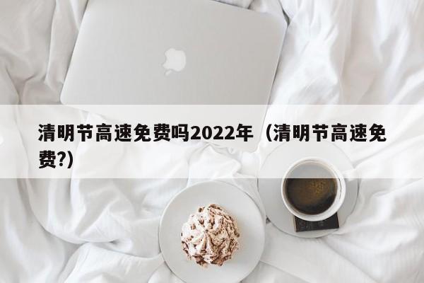 清明节高速免费吗2022年（清明节高速免费?）