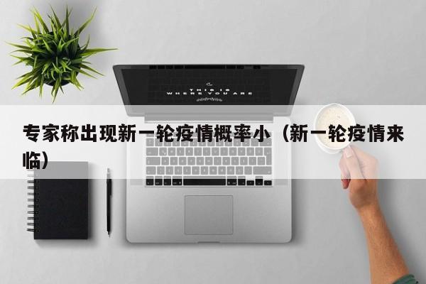专家称出现新一轮疫情概率小（新一轮疫情来临）