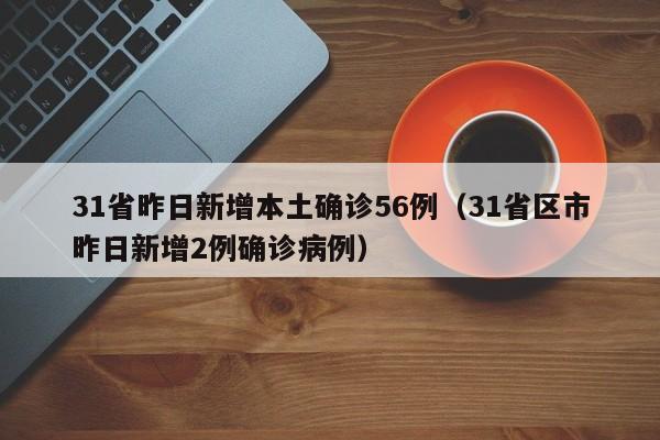 31省昨日新增本土确诊56例（31省区市昨日新增2例确诊病例）