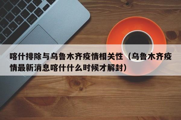 喀什排除与乌鲁木齐疫情相关性（乌鲁木齐疫情最新消息喀什什么时候才解封）